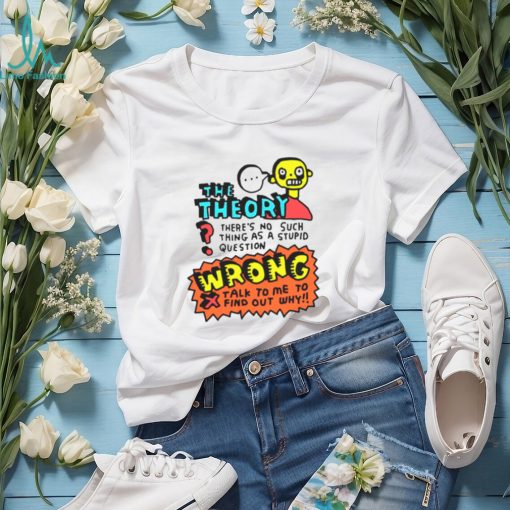 The theory there’s no such thing as a stupid questions shirt