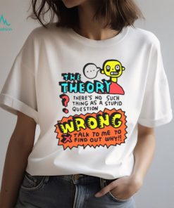 The theory there’s no such thing as a stupid questions shirt