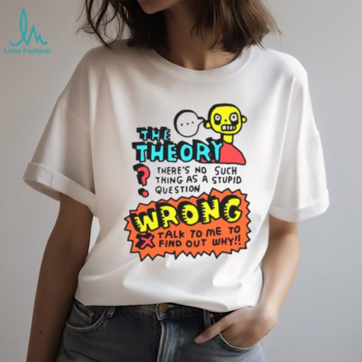 The theory there’s no such thing as a stupid questions shirt