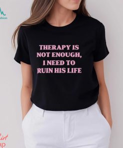 Therapy is not enough I need to ruin his life shirt