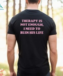 Therapy is not enough I need to ruin his life shirt, hoodie, sweater, long sleeve and tank top Therapy is not enough I need to ruin his life shirt