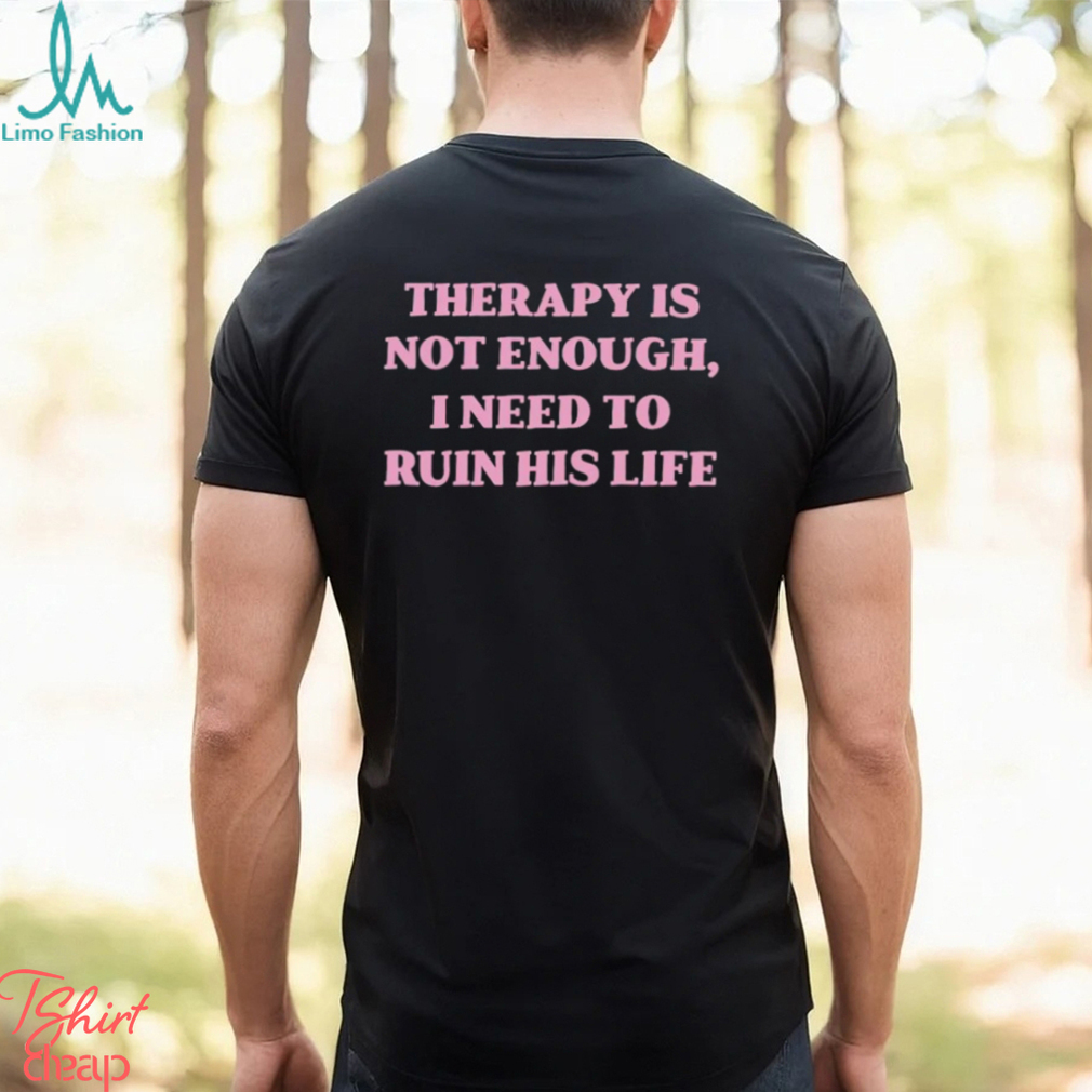 Therapy is not enough I need to ruin his life shirt Therapy is not enough I need to ruin his life shirt