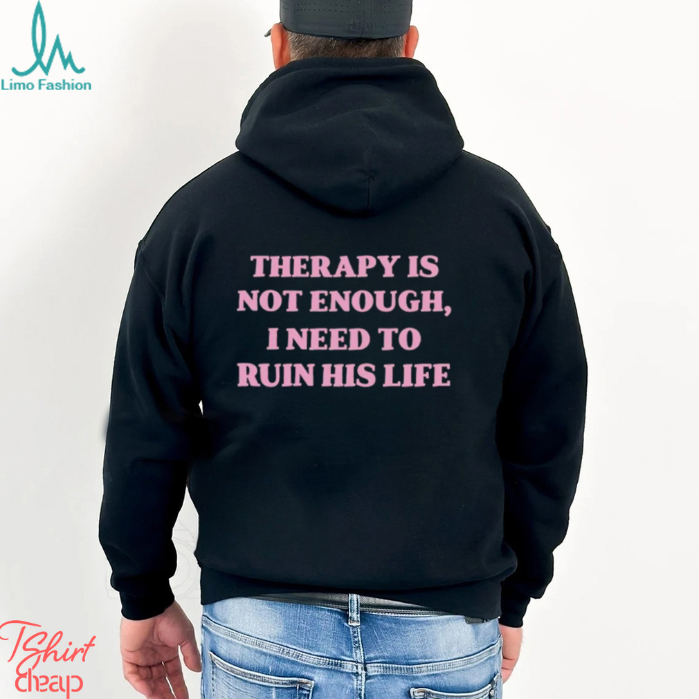 Therapy is not enough I need to ruin his life shirt Therapy is not enough I need to ruin his life shirt