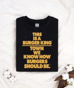 This Is A Burger King Town We Know How Burgers Should Be shirt