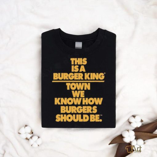 This Is A Burger King Town We Know How Burgers Should Be shirt