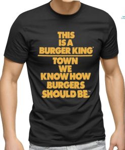 This Is A Burger King Town We Know How Burgers Should Be shirt