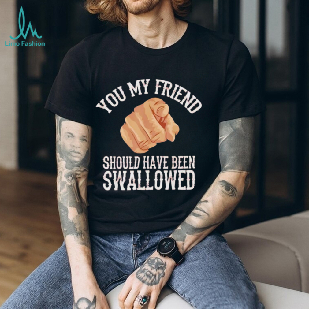 Top you my friend should have been swallowed shirt Top you my friend should have been swallowed shirt