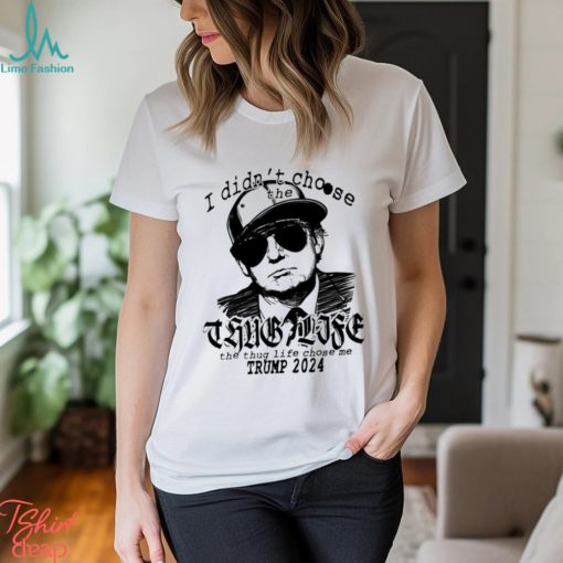Trump 2024 I didn’t choose the thug life the thug life chose me shirt