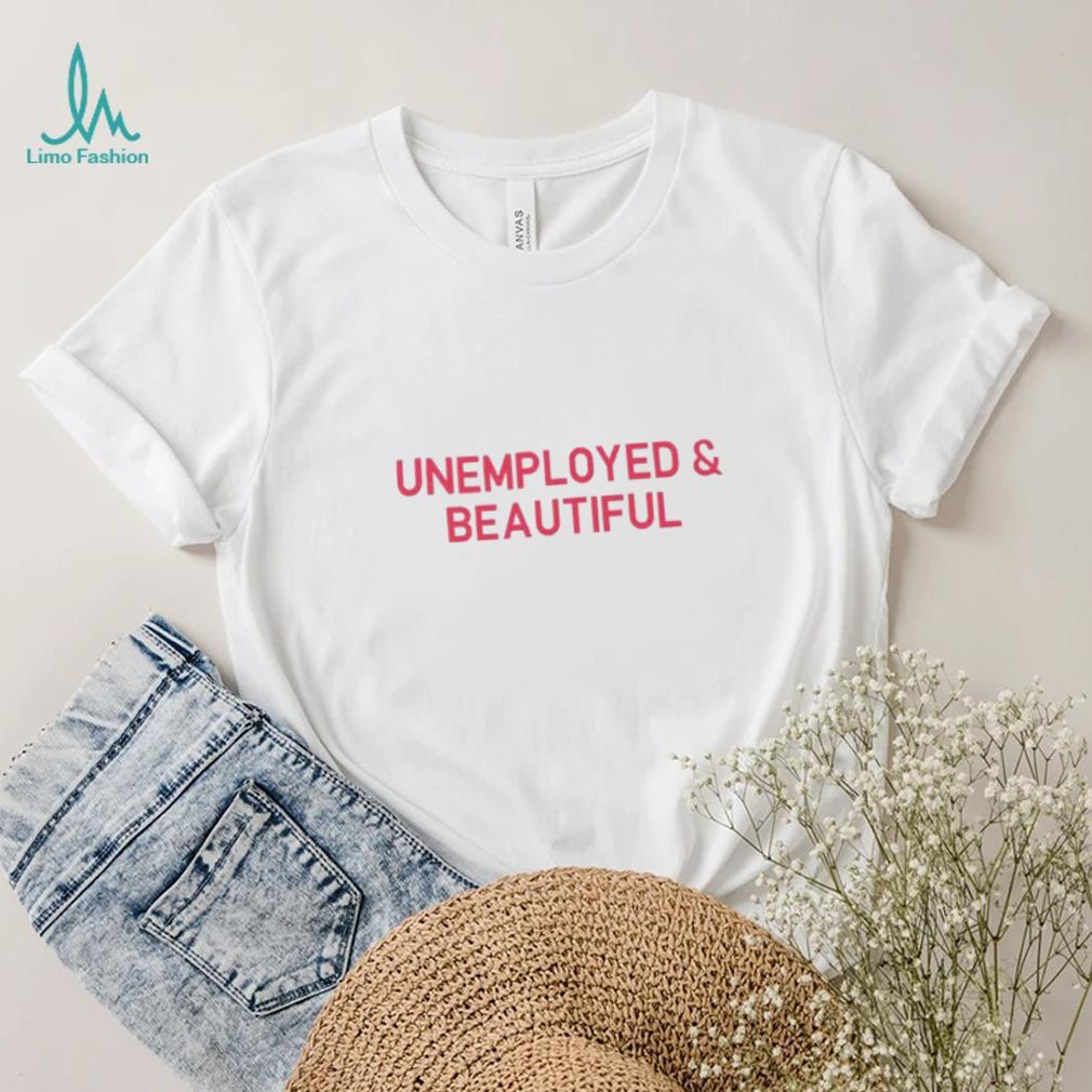 Unemployed And Beautiful T Shirt Unemployed And Beautiful T Shirt