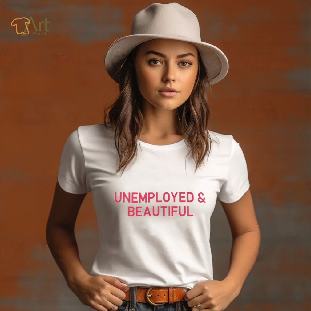 Unemployed And Beautiful T Shirt Unemployed And Beautiful T Shirt