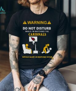 Warning Do Not Disturb While I’m Watching The Cardinals Serious Injury Or Death May Occur Shirt