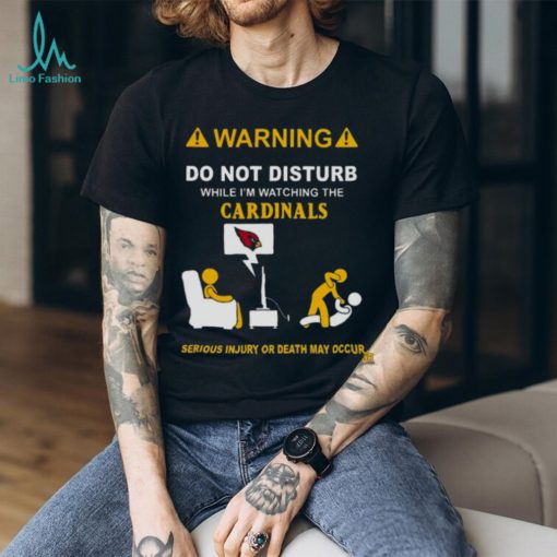 Warning Do Not Disturb While I’m Watching The Cardinals Serious Injury Or Death May Occur Shirt