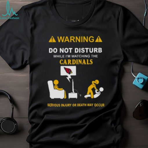 Warning Do Not Disturb While I’m Watching The Cardinals Serious Injury Or Death May Occur Shirt