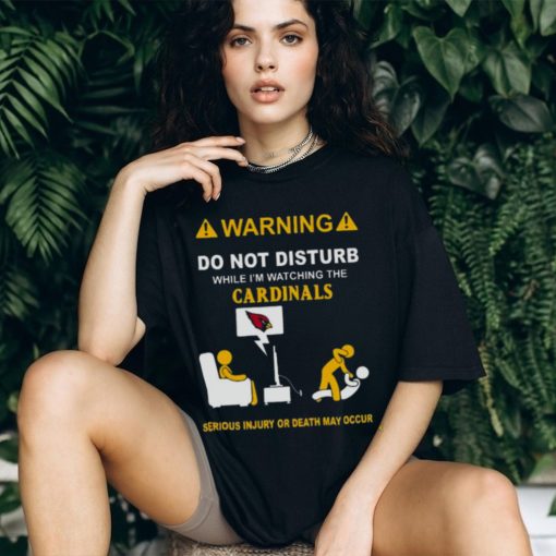 Warning Do Not Disturb While I’m Watching The Cardinals Serious Injury Or Death May Occur Shirt