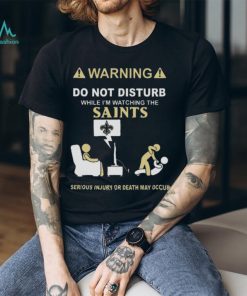 Warning Do Not Disturb While I’m Watching The Saints Serious Injury Or Death May Occur T shirt