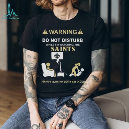 Warning Do Not Disturb While I’m Watching The Saints Serious Injury Or Death May Occur T shirt