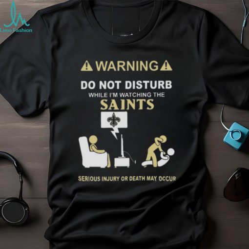 Warning Do Not Disturb While I’m Watching The Saints Serious Injury Or Death May Occur T shirt