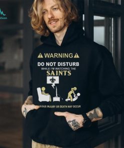 Warning Do Not Disturb While I’m Watching The Saints Serious Injury Or Death May Occur T shirt