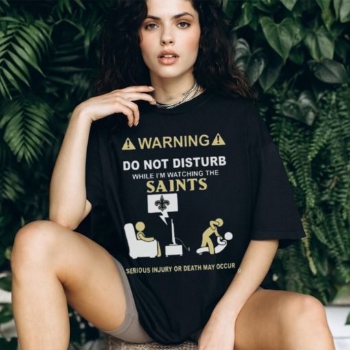 Warning Do Not Disturb While I’m Watching The Saints Serious Injury Or Death May Occur T shirt