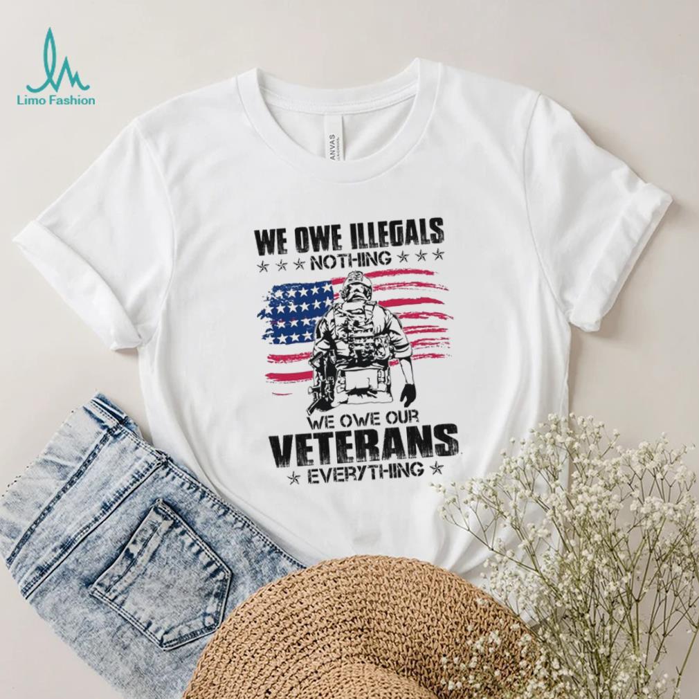 We Owe Illegals Nothing We Owe Our Veterans Everything Shirt We Owe Illegals Nothing We Owe Our Veterans Everything Shirt