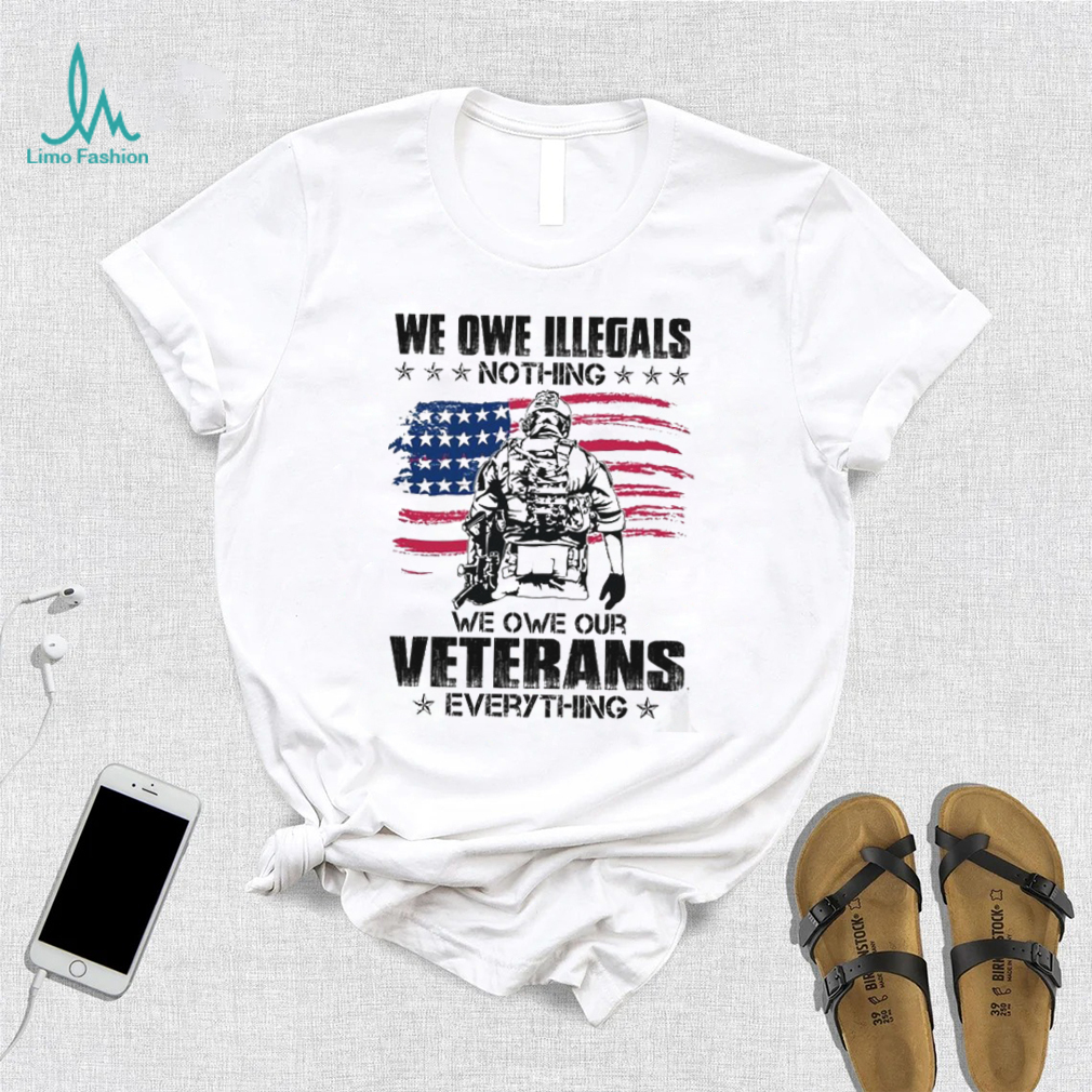 We Owe Illegals Nothing We Owe Our Veterans Everything Shirt We Owe Illegals Nothing We Owe Our Veterans Everything Shirt