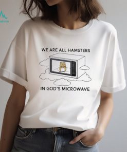 We’re all hamsters in god’s microwave funny shirt