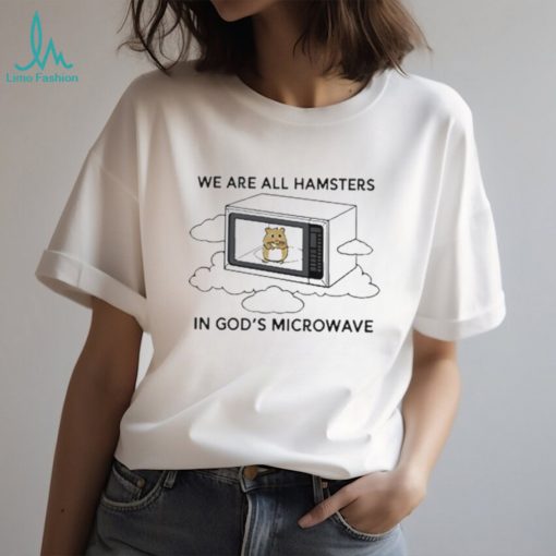 We’re all hamsters in god’s microwave funny shirt