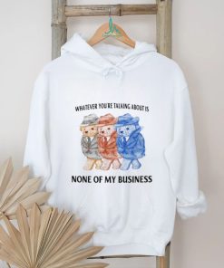 Whatever You're Talking About Is None Of My Business Shirt