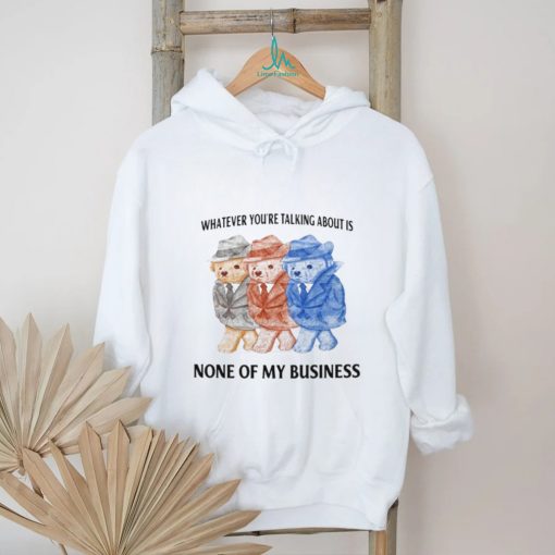 Whatever You’re Talking About Is None Of My Business Shirt