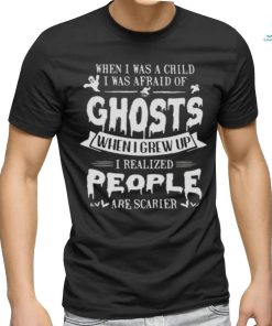 When I was a child I was afraid of ghosts when I grew up I realized people are scarier shirt