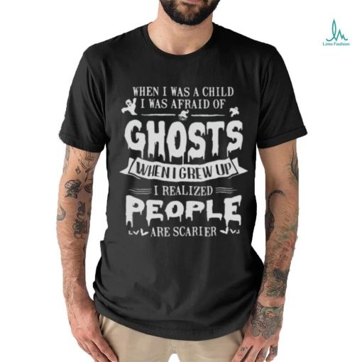 When I was a child I was afraid of ghosts when I grew up I realized people are scarier shirt