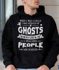 When I was a child I was afraid of ghosts when I grew up I realized people are scarier shirt