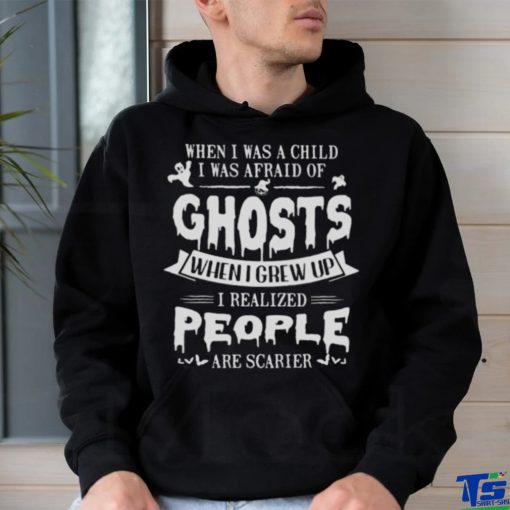 When I was a child I was afraid of ghosts when I grew up I realized people are scarier shirt