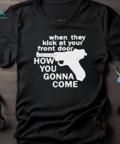 When They Kick At Your Front Door How You Gonna Come shirt