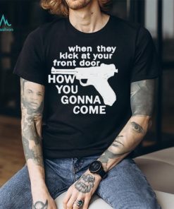 When They Kick At Your Front Door How You Gonna Come shirt