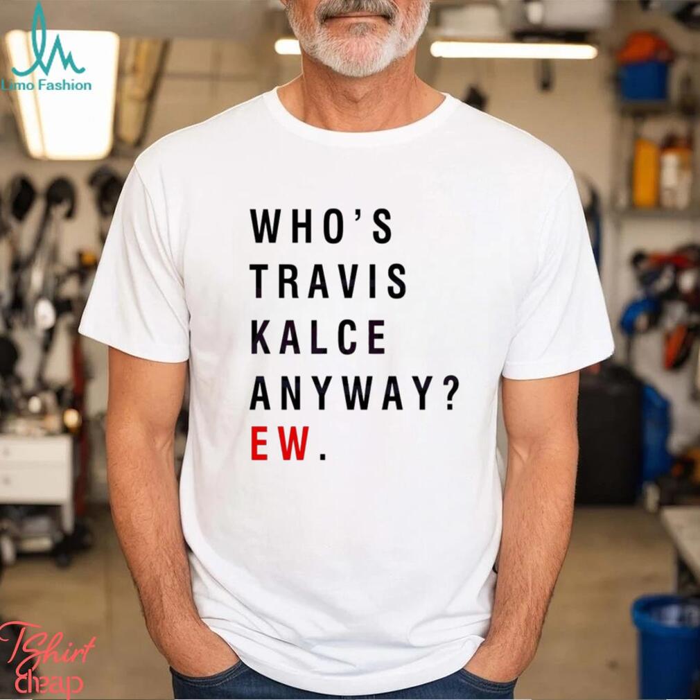 Whos Travis Kelce Anyway Ew shirt Whos Travis Kelce Anyway Ew shirt