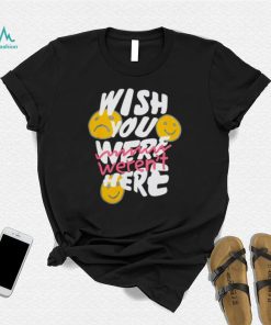 Wish you weren’t here shirt