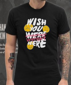 Wish you weren’t here shirt