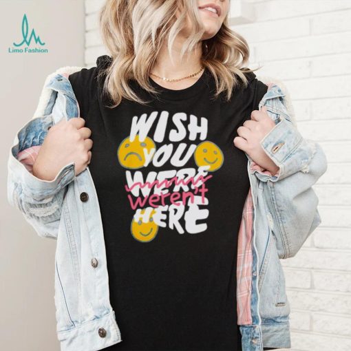Wish you weren’t here shirt