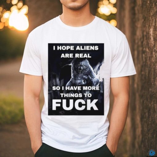 Wolf I hope aliens are real so I have more things to fuck shirt