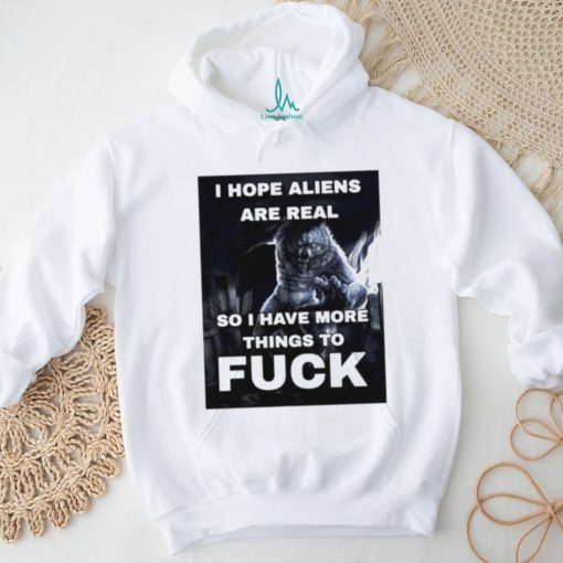 Wolf I hope aliens are real so I have more things to fuck shirt