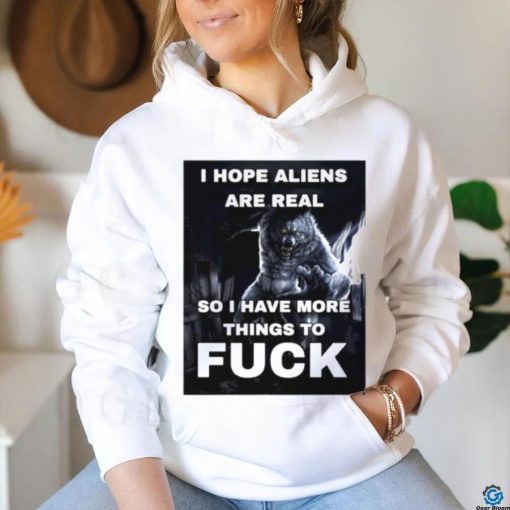 Wolf I hope aliens are real so I have more things to fuck shirt