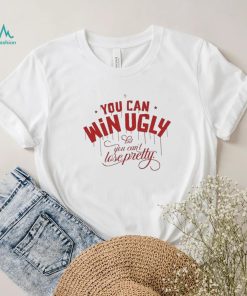 You Can Win Ugly But You Can’t Lose Pretty Tee Shirt