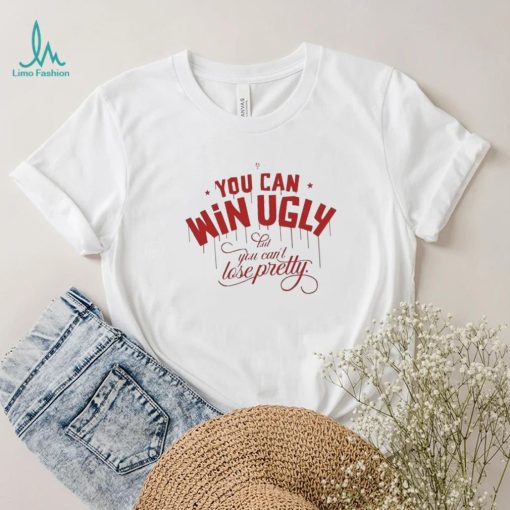 You Can Win Ugly But You Can’t Lose Pretty Tee Shirt