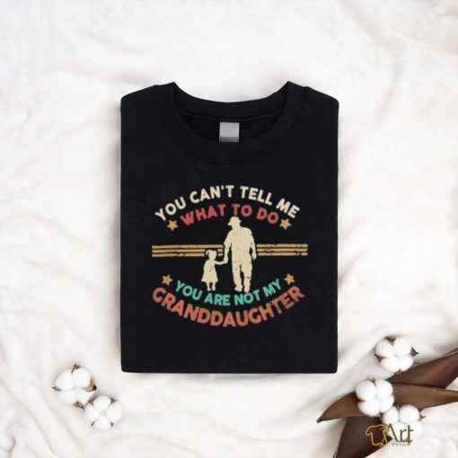 You Can’t Tell Me What To Do, You Are Not My Granddaughter Shirt