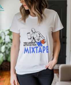 You looked better on your mixtape funny shirt