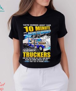 You’re worried about you 10 minute drive to work remember Truckers shirt