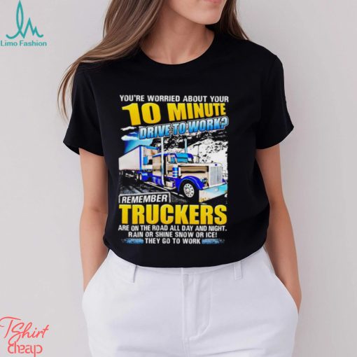 You’re worried about you 10 minute drive to work remember Truckers shirt