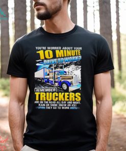 You’re worried about you 10 minute drive to work remember Truckers shirt