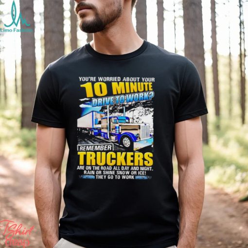 You’re worried about you 10 minute drive to work remember Truckers shirt